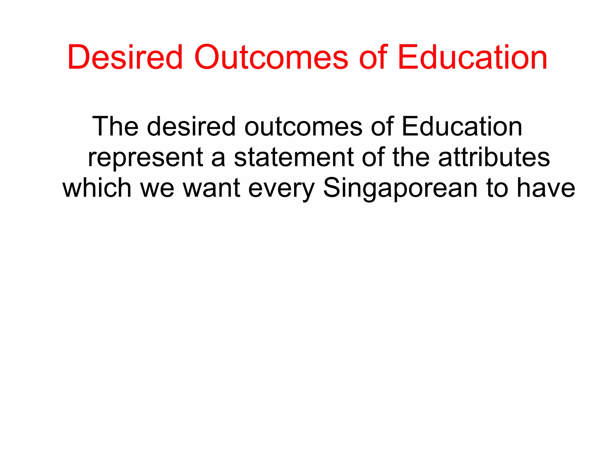 Desired Outcomes of Education The desired outcomes of Education represent a statement of the attributes which we want every Singaporean to have 