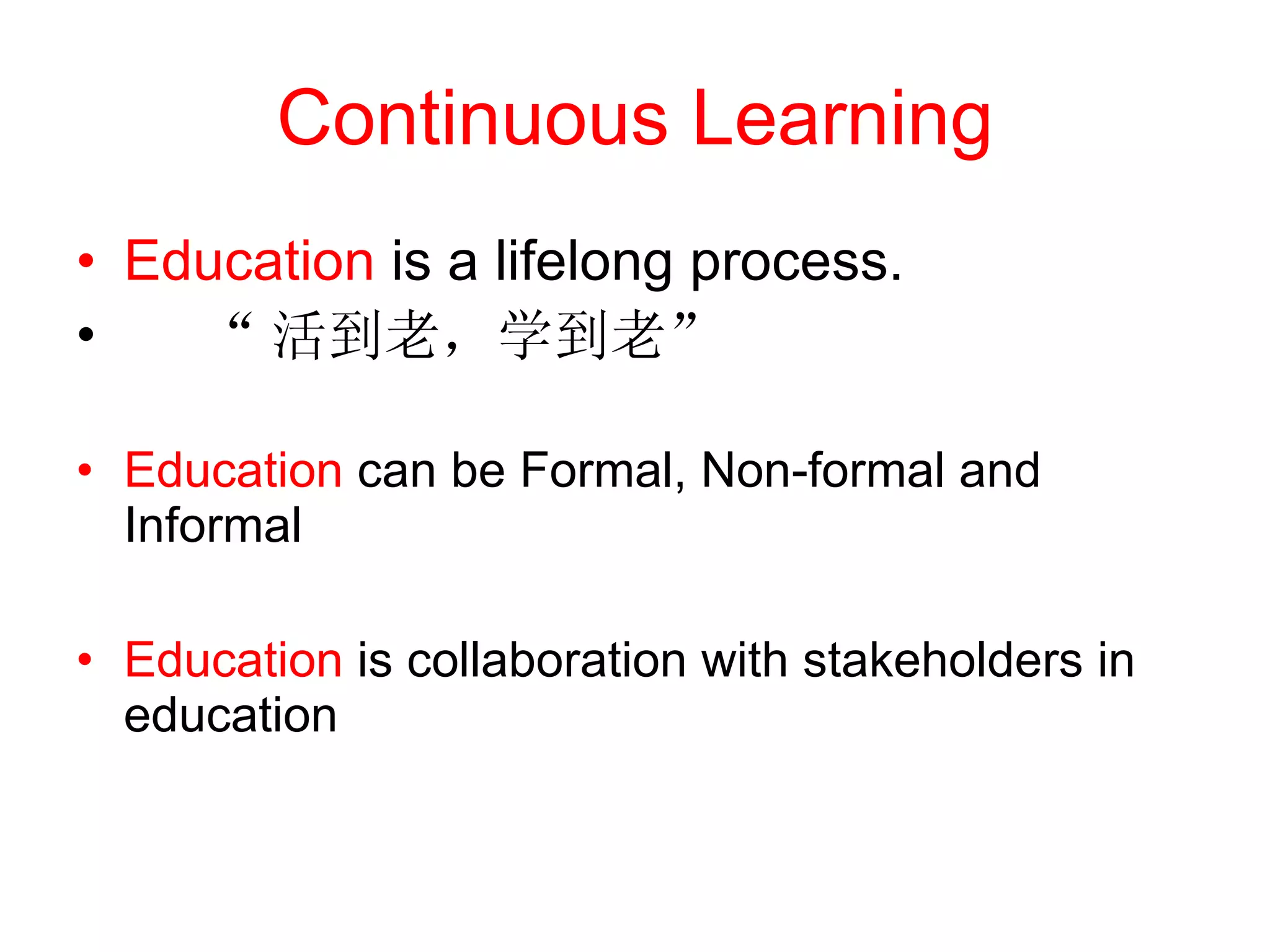 Continuous Learning Education  is a lifelong process. “ 活到老，学到老” Education  can be Formal, Non-formal and Informal  Education  is collaboration with stakeholders in education 