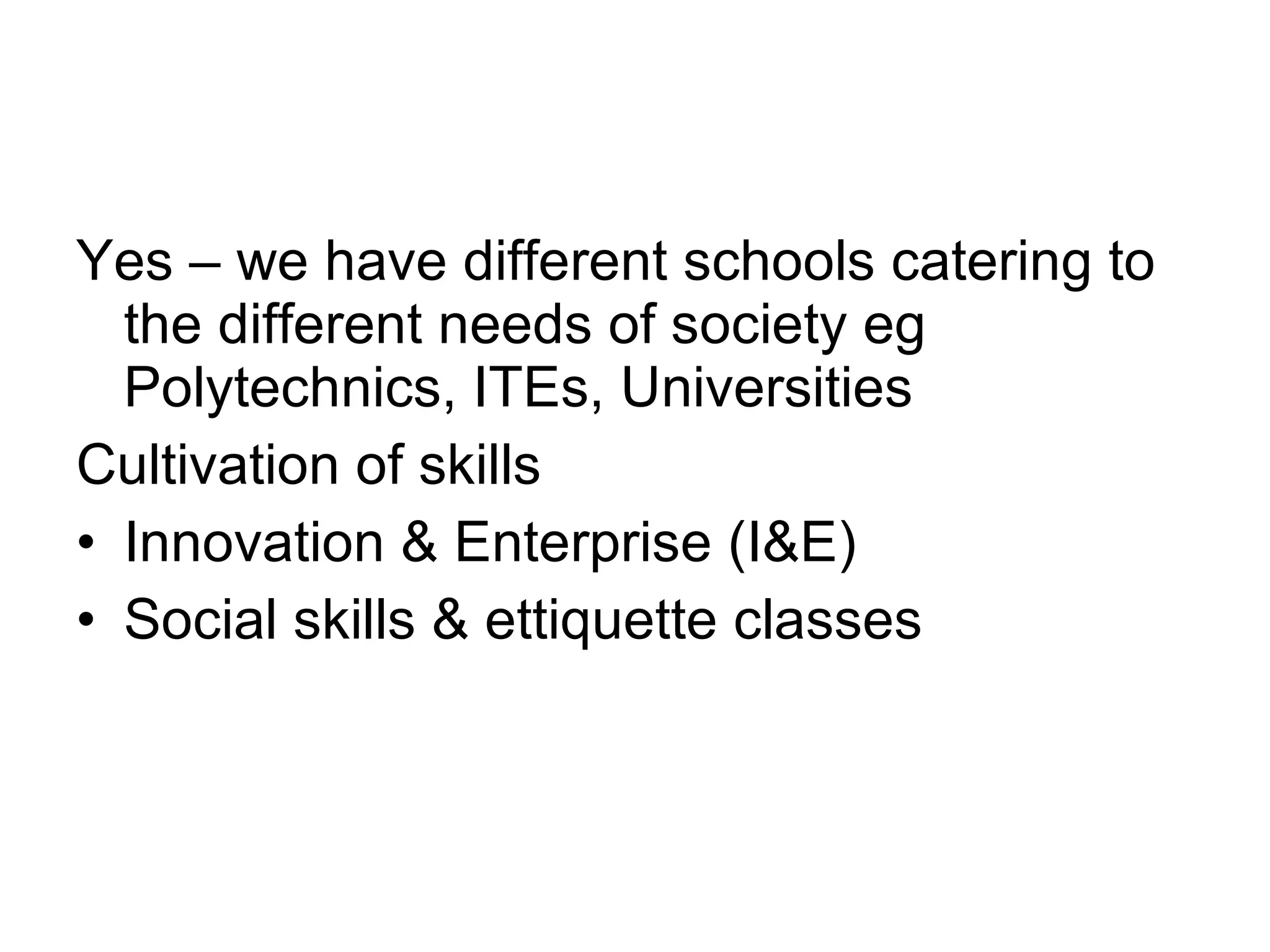 Yes – we have different schools catering to the different needs of society eg Polytechnics, ITEs, Universities Cultivation of skills  Innovation & Enterprise (I&E) Social skills & ettiquette classes 