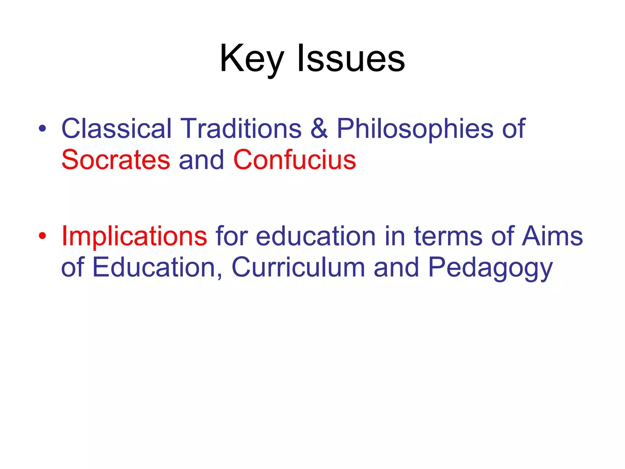 Key Issues Classical Traditions & Philosophies of  Socrates  and  Confucius Implications  for education in terms of Aims of Education, Curriculum and Pedagogy 