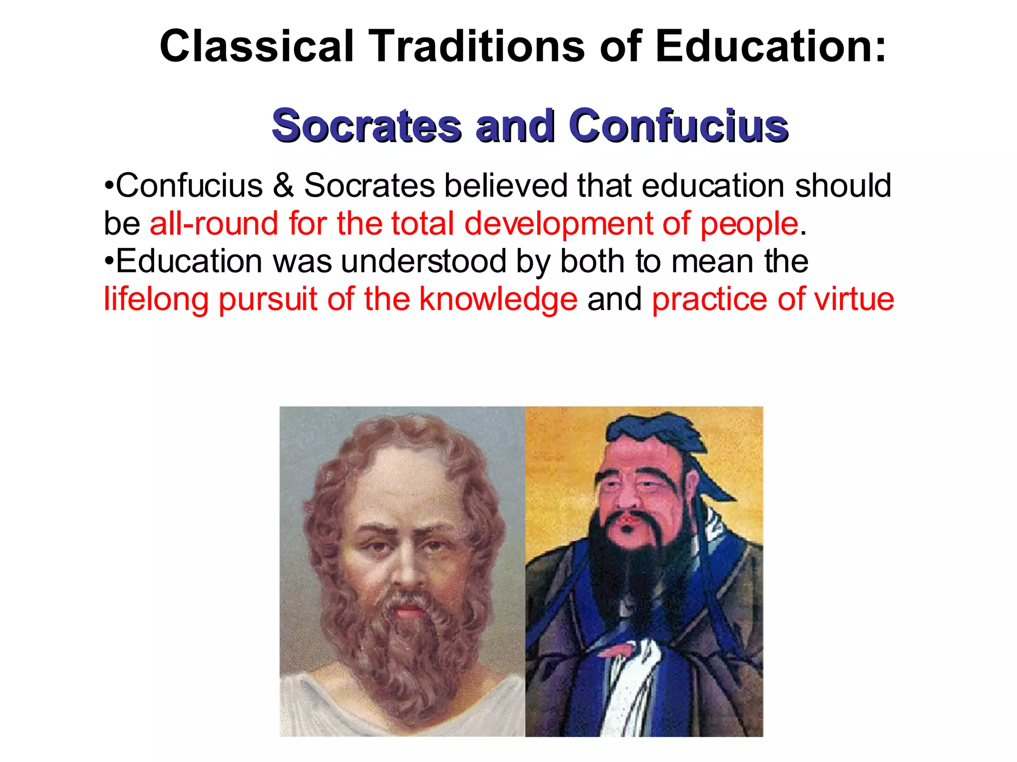 Confucius  &  Socrates believed that education should be  all-round for the total development of people . Education was understood by both to mean the  lifelong pursuit of the knowledge  and  practice of virtue Classical Traditions of Education:  Socrates and Confucius 