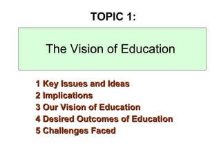 The Vision of Education 1 Key Issues and Ideas  2 Implications 3 Our Vision of Education 4 Desired Outcomes of Education 5 Challenges Faced TOPIC 1: 