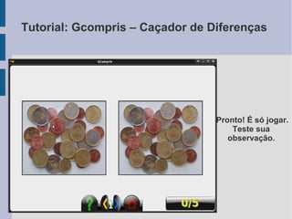 Pronto! É só jogar.
Teste sua
observação.
Tutorial: Gcompris – Caçador de Diferenças