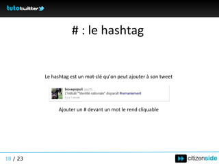 # : le hashtag Le hashtag est un mot-clé qu’on peut ajouter à son tweet Ajouter un # devant un mot le rend cliquable 18  / 23 