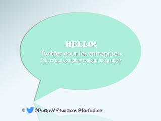 HELLO!
Twitter pour les entreprises:
Tout ce que vous avez toujours voulu savoir
© @Po0psY @twittcos @farfadine
 