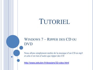 TUTORIEL 
WINDOWS 7 – RIPPER DES CD OU 
DVD 
Nous allons simplement mettre de la musique d’un CD en mp3 
et cela n’est rie...