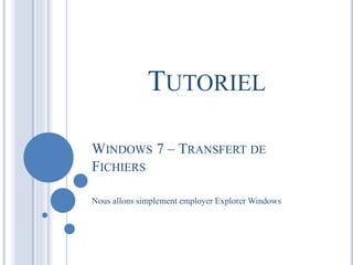 TUTORIEL 
WINDOWS 7 – TRANSFERT DE 
FICHIERS 
Nous allons simplement employer Explorer Windows 
 