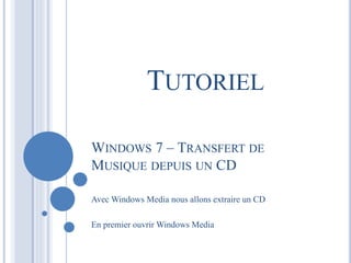 TUTORIEL 
WINDOWS 7 – TRANSFERT DE 
MUSIQUE DEPUIS UN CD 
Avec Windows Media nous allons extraire un CD 
En premier ouvrir Windows Media 
 