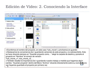 Edición de Vídeo: 2. Conociendo la Interface




Escribimos el nombre del proyecto, en este caso “tuto_movie” y pinchamos en guardar.
Destacamos la conveniencia de ir guardando versiones de este proyecto y no sobrescribirlo. Esto
se hace clicando siempre en “Guardar proyecto como…” elegir la carpeta de destino y ponerle al
proyecto en “Nombre” el número de versión:
Tuto_movie_v1, tuto_movie_v2, …
También resaltar la importancia de ir guardando nuestro trabajo a medida que hagamos algún
cambio. “Guardar proyecto” dentro del Menú “Archivo” clicando directamente sobre su icono    una
vez hayamos guardado el proyecto por primera vez
  8
 