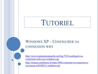 TUTORIEL 
WINDOWS XP – CONFIGURER SA 
CONNEXION WIFI 
http://www.commentcamarche.net/faq/7223-configurer-sa-connexion- 
wifi-avec-windows-xp 
http://forums.cnetfrance.fr/topic/5902-comment-se-connecter-a-un- 
reseau-wifi-80211-windows-xp/ 
 
