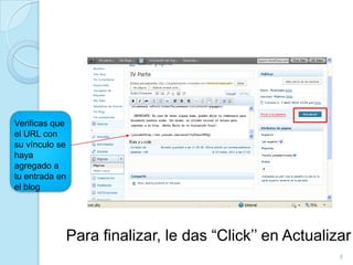Verificas que
el URL con
su vínculo se
haya
agregado a
tu entrada en
el blog




            Para finalizar, le das “Click’’ en Actualizar
                                                       6
 