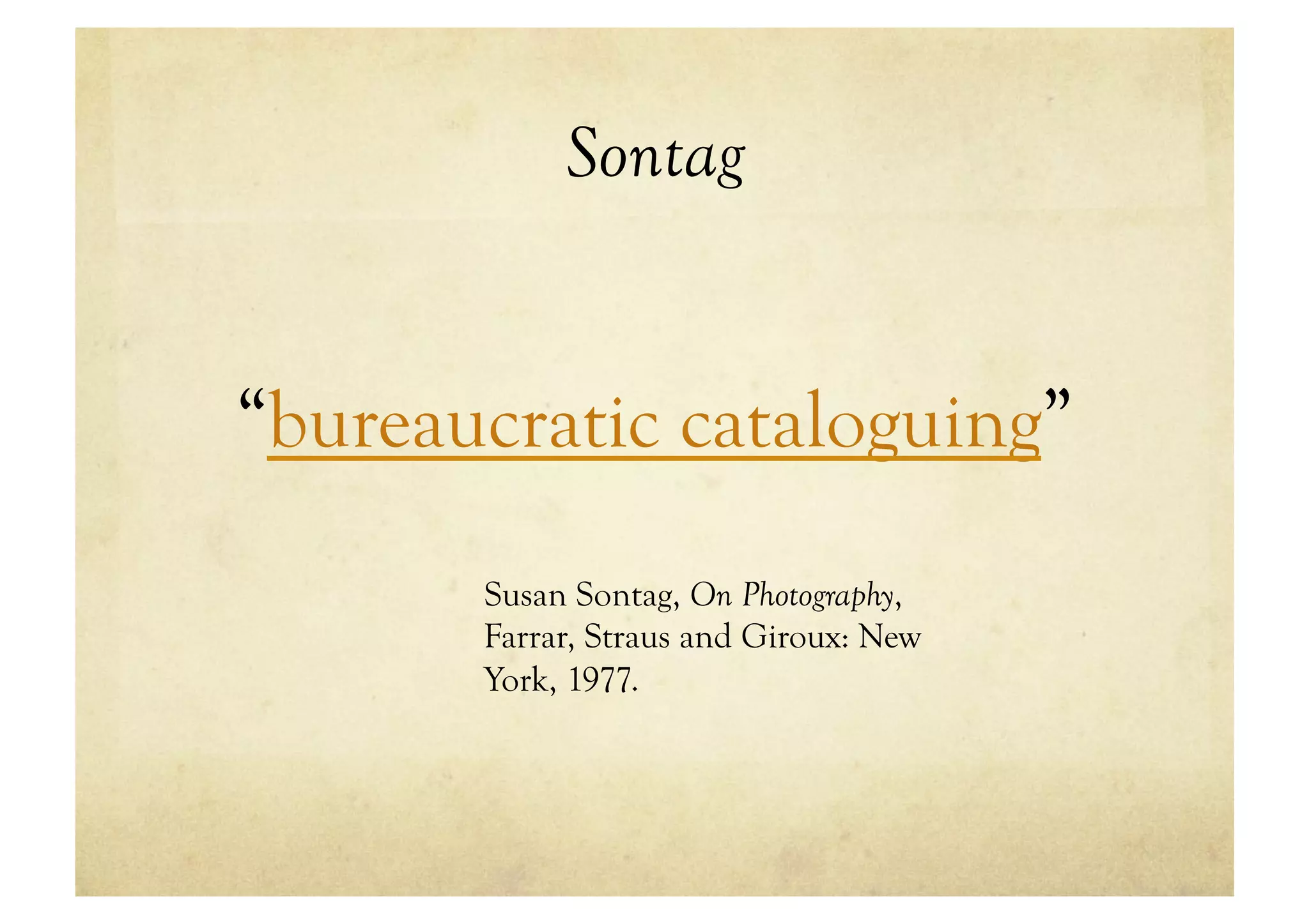 Sontag


“bureaucratic cataloguing”
       Susan Sontag, On Photography,
       Farrar, Straus and Giroux: New
       York, 1977.
 