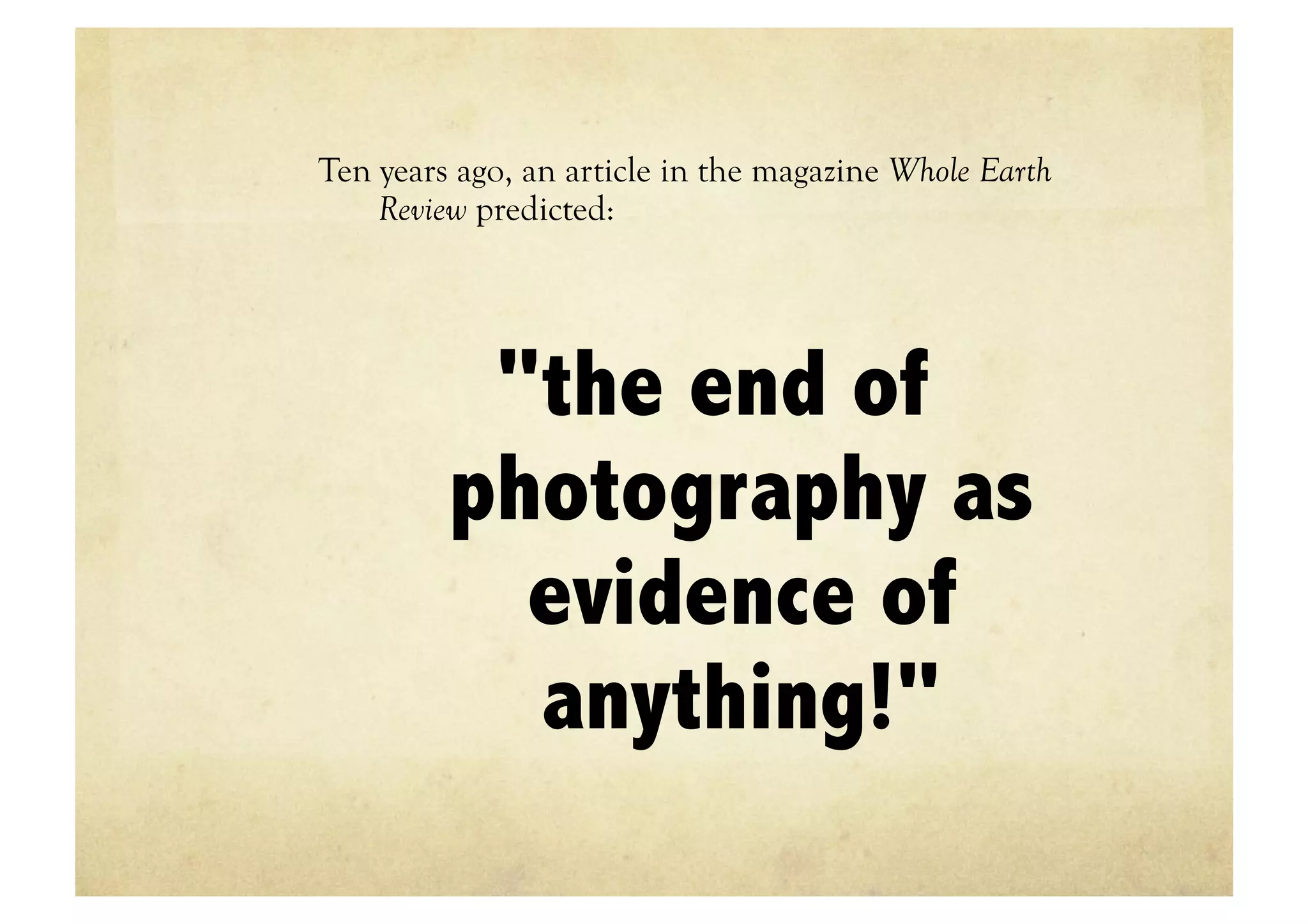 Ten years ago, an article in the magazine Whole Earth
    Review predicted:




          "the end of
         photography as
           evidence of
           anything!"
 