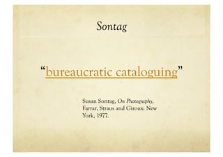 Sontag


“bureaucratic cataloguing”
       Susan Sontag, On Photography,
       Farrar, Straus and Giroux: New
       York, 1977.
 