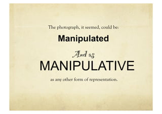 The photograph, it seemed, could be:

      Manipulated
             And as
MANIPULATIVE
  as any other form of representation.
 