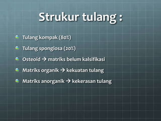 Strukur tulang :
Tulang kompak (80%)

Tulang spongiosa (20%)

Osteoid  matriks belum kalsifikasi

Matriks organik  kekuatan tulang

Matriks anorganik  kekerasan tulang
 