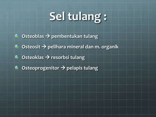 Sel tulang :
Osteoblas  pembentukan tulang

Osteosit  pelihara mineral dan m. organik

Osteoklas  resorbsi tulang

Osteoprogenitor  pelapis tulang
 