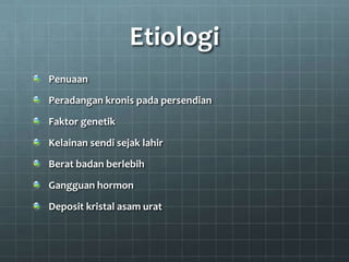 Etiologi
Penuaan
Peradangan kronis pada persendian
Faktor genetik
Kelainan sendi sejak lahir
Berat badan berlebih
Gangguan hormon
Deposit kristal asam urat
 