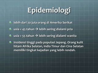 Epidemiologi
lebih dari 20 juta orang di Amerika Serikat

usia < 45 tahun  lebih sering dialami pria

usia > 55 tahun  lebih sering dialami wanita

Insidensi tinggi pada populasi Jepang. Orang kulit
hitam Afrika Selatan, India Timur dan Cina Selatan
memiliki tingkat kejadian yang lebih rendah.
 
