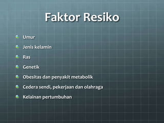 Faktor Resiko
Umur
Jenis kelamin
Ras
Genetik
Obesitas dan penyakit metabolik
Cedera sendi, pekerjaan dan olahraga
Kelainan pertumbuhan
 
