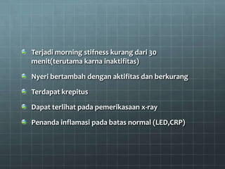 Terjadi morning stifness kurang dari 30
menit(terutama karna inaktifitas)

Nyeri bertambah dengan aktifitas dan berkurang

Terdapat krepitus

Dapat terlihat pada pemerikasaan x-ray

Penanda inflamasi pada batas normal (LED,CRP)
 
