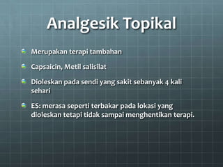 Analgesik Topikal
Merupakan terapi tambahan

Capsaicin, Metil salisilat

Dioleskan pada sendi yang sakit sebanyak 4 kali
sehari

ES: merasa seperti terbakar pada lokasi yang
dioleskan tetapi tidak sampai menghentikan terapi.
 