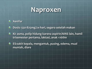 Naproxen
Xenifar

Dosis: 550-825mg/2x-hari, segera setelah makan

KI: asma, polip hidung karena aspirin/AINS lain, hamil
trisemester pertama, laktasi, anak <16thn

ES:sakit kepala, mengantuk, pusing, edema, mual
muntah, diare
 