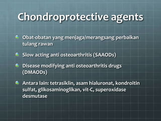 Chondroprotective agents
Obat-obatan yang menjaga/merangsang perbaikan
tulang rawan

Slow acting anti osteoarthritis (SAAODs)

Disease modifying anti osteoarthritis drugs
(DMAODs)

Antara lain: tetrasiklin, asam hialuronat, kondroitin
sulfat, glikosaminoglikan, vit-C, superoxidase
desmutase
 