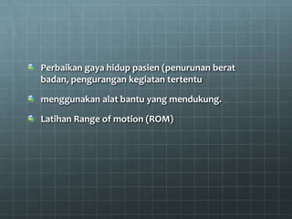 Perbaikan gaya hidup pasien (penurunan berat
badan, pengurangan kegiatan tertentu

menggunakan alat bantu yang mendukung.

Latihan Range of motion (ROM)
 