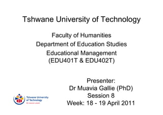 Tshwane University of Technology
        Faculty of Humanities
   Department of Education Studies
      Educational Management
       (EDU401T & EDU402T)


                   Presenter:
             Dr Muavia Gallie (PhD)
                   Session 8
             Week: 18 - 19 April 2011
 
