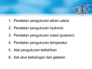 1. Peralatan pengukuran aliran udara
2. Peralatan pengukuran hydronic
3. Peralatan pengukuran rotasi (putaran)
4. Peralatan pengukuran temperatur
5. Alat pengukuran kelistrikan
6. Aat ukur kebisingan dan getaran
 