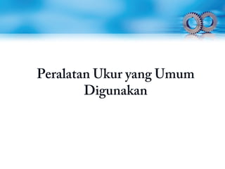 Peralatan Ukur yang Umum
Digunakan
 