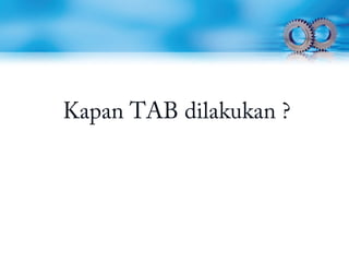 Kapan TAB dilakukan ?
 