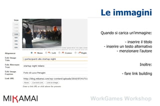 Le immagini

Quando si carica un'immagine:

               - inserire il titolo
 - inserire un testo alternativo
          - menzionare l'autore


                          Inoltre:

             - fare link building
 