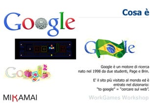 Cosa è




             Google è un motore di ricerca
nato nel 1998 da due studenti, Page e Brin.

         E' il sito più visitato al mondo ed è
                        entrato nel dizionario:
            “to google” = “cercare sul web”.
 