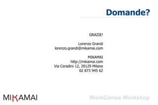Domande?

                    GRAZIE!

              Lorenzo Grandi
lorenzo.grandi@mikamai.com

                    MIKAMAI
          http://mikamai.com
Via Ceradini 12, 20129 Milano
               02 873 945 62
 