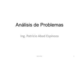 Análisis de Problemas

  Ing. Patricio Abad Espinoza




             ECC-UTPL           1
 