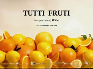 TUTTI  FRUTI Powerpoint Show by  Doina Music:   Elvis Presley - Tutti Fruti 