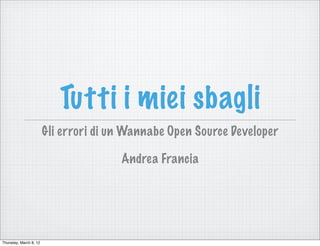 Tutti i miei sbagli
                        Gli errori di un Wannabe Open Source Developer

                                       Andrea Francia




Thursday, March 8, 12
 