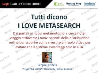 Sergio Farinelli
President & CEO QNT Hospitality - Simple Booking 1
Dai portali ai nuovi metamotori di ricerca hotel:
viaggio attraverso i nuovi scenari della distribuzione
online per scoprire come rivestire un ruolo attivo per
evitare che il sistema avvantaggi solo le OTA.
 