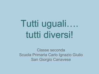 Tutti uguali….
tutti diversi!
Classe seconda
Scuola Primaria Carlo Ignazio Giulio
San Giorgio Canavese
 