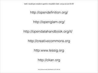 tutti i modi per rendere aperti e riusabili i dati- 2013-02-20 IUAV




        http://opendefinition.org/

            http://openglam.org/

http://opendatahandbook.org/it/

     http://creativecommons.org

             http:www.lessig.org

                  http://ckan.org

                  2013 @lucacorsato distribuito in CC-BY-SA
 