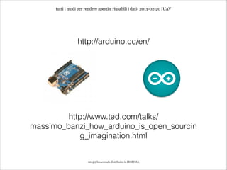 tutti i modi per rendere aperti e riusabili i dati- 2013-02-20 IUAV




                  http://arduino.cc/en/




         http://www.ted.com/talks/
massimo_banzi_how_arduino_is_open_sourcin
            g_imagination.html


                        2013 @lucacorsato distribuito in CC-BY-SA
 