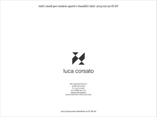 tutti i modi per rendere aperti e riusabili i dati- 2013-02-20 IUAV




                    luca corsato

                           #knowledgextraction
                              tw @lucacorsato
                               fb luca.corsato
                            lucors@gmail.com
                            www.lucacorsato.it
                       www.slideshare.net/lucacorsato




                  2013 @lucacorsato distribuito in CC-BY-SA
 