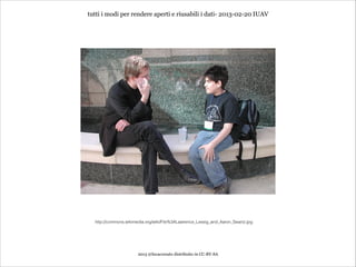 tutti i modi per rendere aperti e riusabili i dati- 2013-02-20 IUAV




  http://commons.wikimedia.org/wiki/File%3ALawrence_Lessig_and_Aaron_Swartz.jpg




                       2013 @lucacorsato distribuito in CC-BY-SA
 