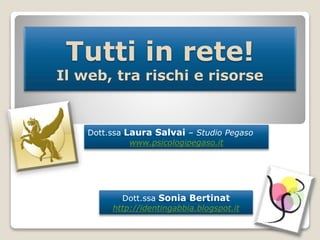 Tutti in rete! 
Il web, tra rischi e risorse 
Dott.ssa Laura Salvai – Studio Pegaso 
www.psicologipegaso.it 
Dott.ssa Sonia Bertinat 
http://identingabbia.blogspot.it 
1 
 