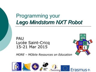 Programming your
Lego Mindstorm NXT RobotLego Mindstorm NXT Robot
PAU
Lycée Saint-Cricq
15-21 Mar 2015
MORE – MObile Resources on Education
 