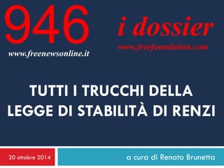 20 ottobre 2014 
a cura di Renato Brunetta 
i dossier 
www.freefoundation.com 
www.freenewsonline.it 
946 
TUTTI I TRUCCHI DELLA LEGGE DI STABILITÀ DI RENZI  