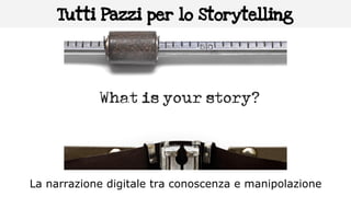 Tutti Pazzi per lo Storytelling
La narrazione digitale tra conoscenza e manipolazione
 