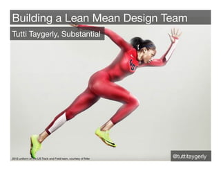 Building a Lean Mean Design Team
Tutti Taygerly, Substantial




2012 uniform of the US Track and Field team, courtesy of Nike
                                                                 @tuttitaygerly
 